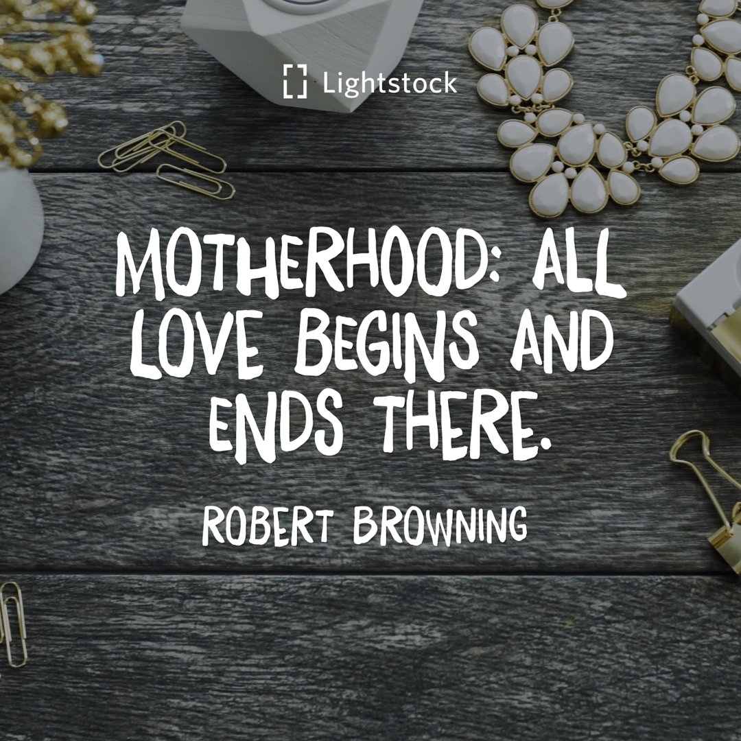 motherhood; all love begins and ends there. Robert Browning