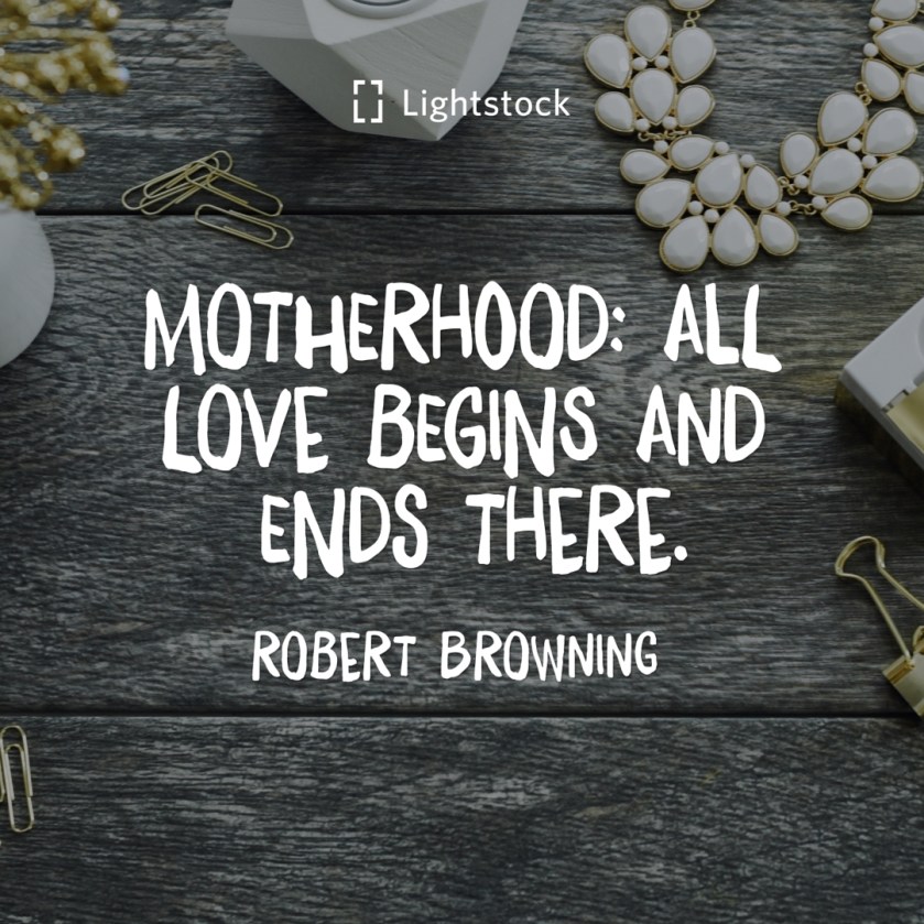 motherhood; all love begins and ends there. Robert Browning