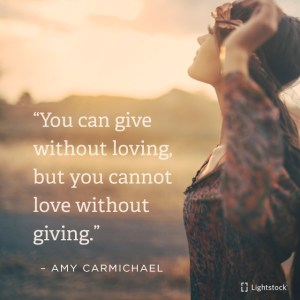 you cannot love without giving. Amy Carmichael