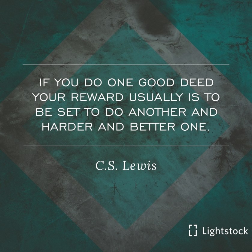 if you do one good deed your reward is to do another and harder and better one. C.S. LEWIS,