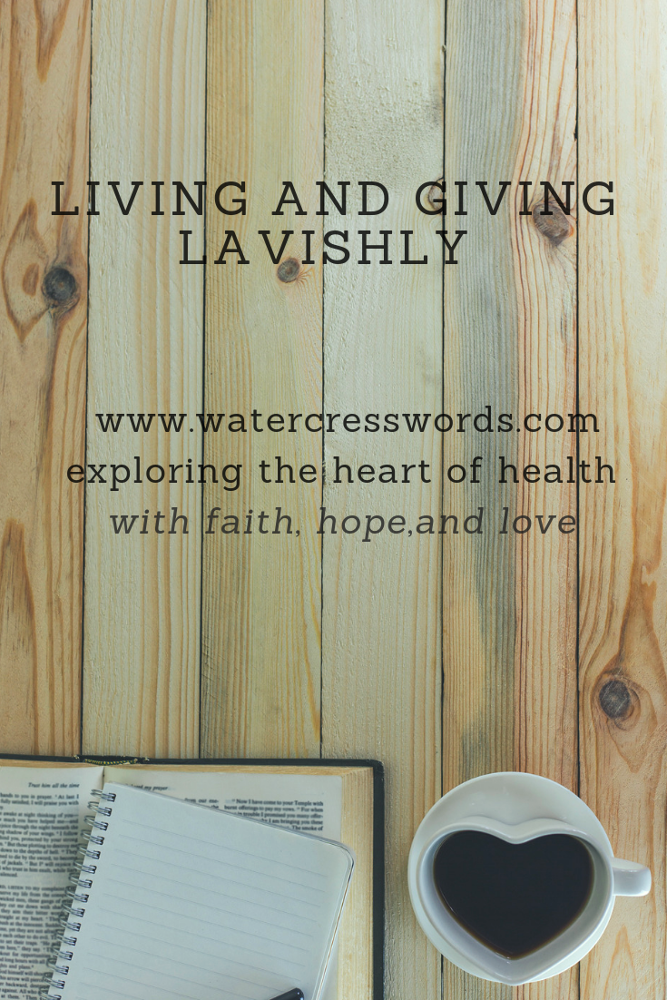 LIVING AND GIVING LAVISHLY-www.watercresswords.com- exploring the heart of health with faith, hope and love